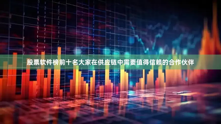 股票软件榜前十名大家在供应链中需要值得信赖的合作伙伴