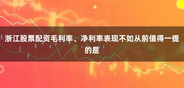浙江股票配资毛利率、净利率表现不如从前值得一提的是