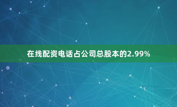在线配资电话占公司总股本的2.99%