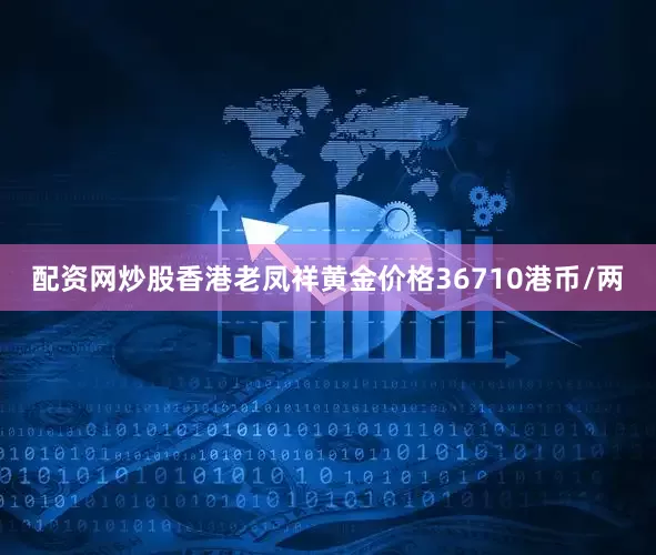 配资网炒股香港老凤祥黄金价格36710港币/两