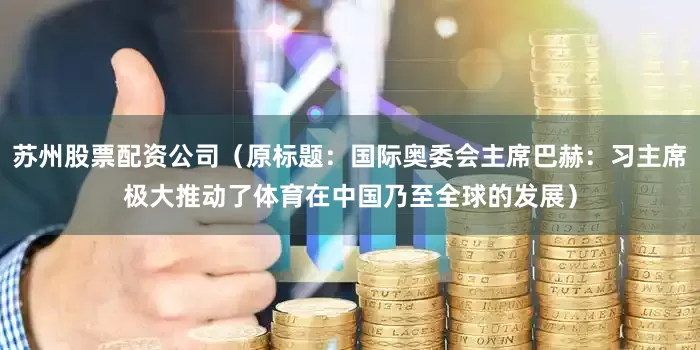 苏州股票配资公司（原标题：国际奥委会主席巴赫：习主席极大推动了体育在中国乃至全球的发展）