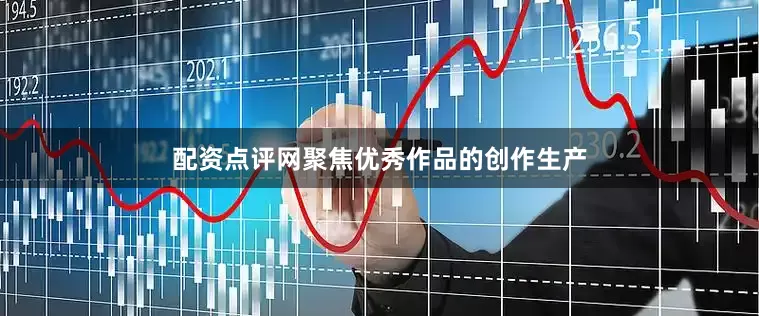 配资点评网聚焦优秀作品的创作生产
