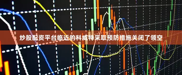 炒股配资平台临近的科威特采取预防措施关闭了领空