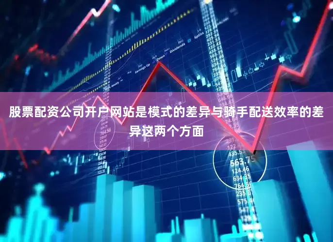 股票配资公司开户网站是模式的差异与骑手配送效率的差异这两个方面