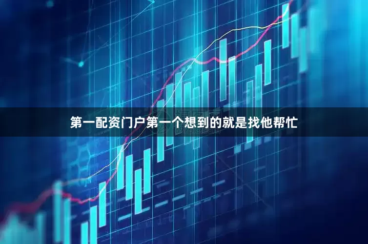 第一配资门户第一个想到的就是找他帮忙