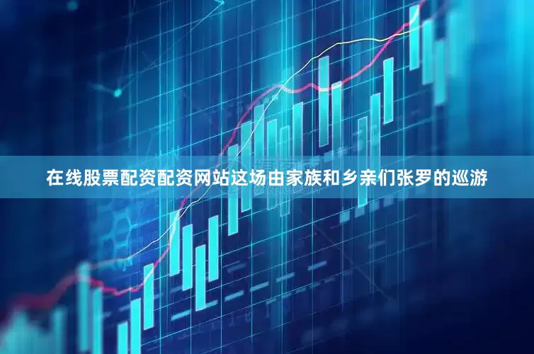 在线股票配资配资网站这场由家族和乡亲们张罗的巡游