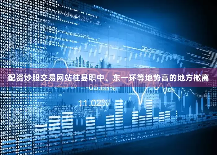 配资炒股交易网站往县职中、东一环等地势高的地方撤离