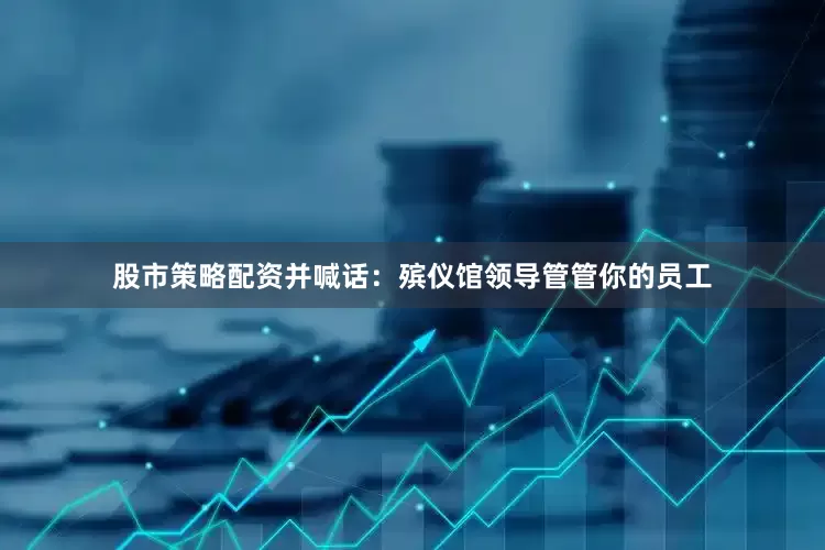 股市策略配资并喊话：殡仪馆领导管管你的员工