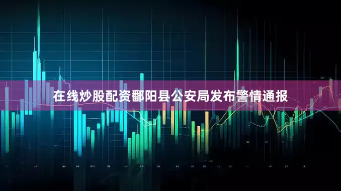 在线炒股配资鄱阳县公安局发布警情通报