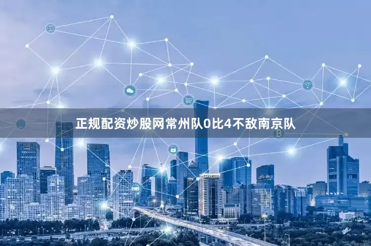 正规配资炒股网常州队0比4不敌南京队