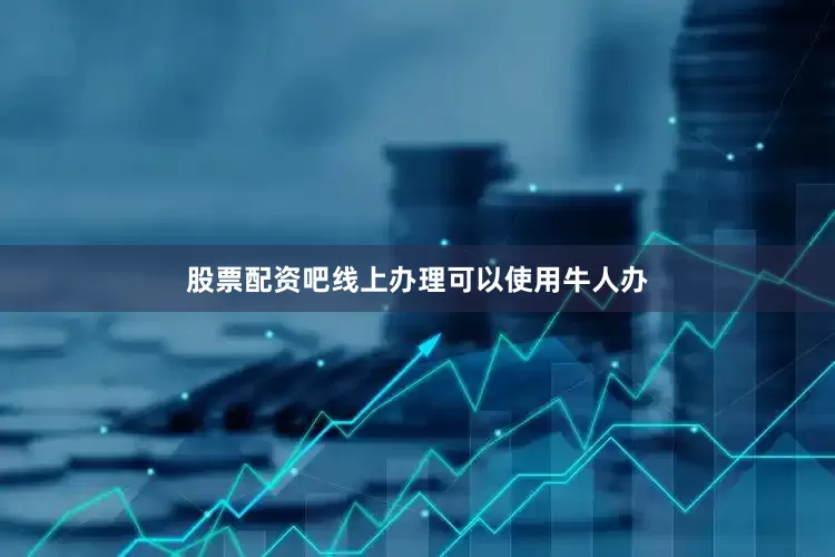 股票配资吧线上办理可以使用牛人办