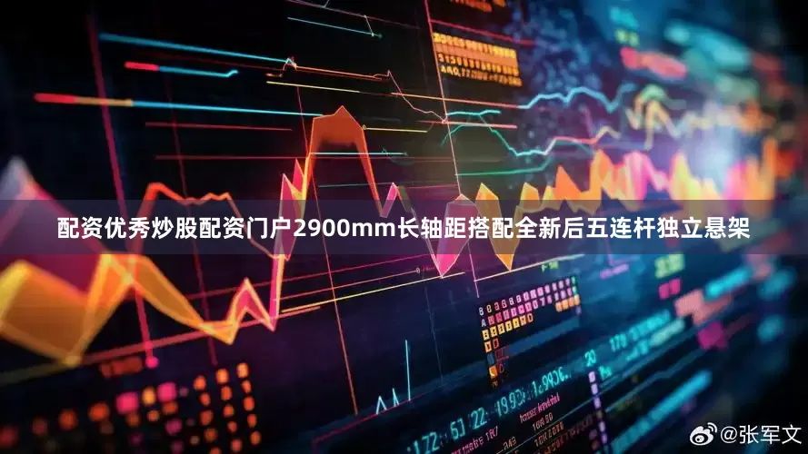 配资优秀炒股配资门户2900mm长轴距搭配全新后五连杆独立悬架