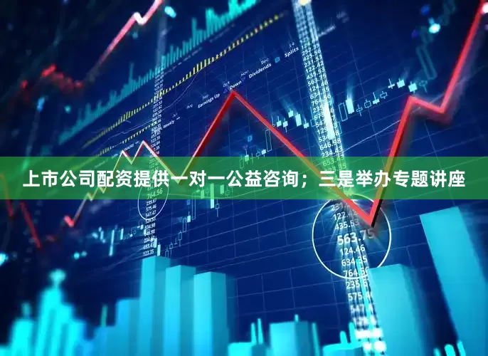 上市公司配资提供一对一公益咨询；三是举办专题讲座