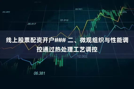 线上股票配资开户### 二、微观组织与性能调控通过热处理工艺调控