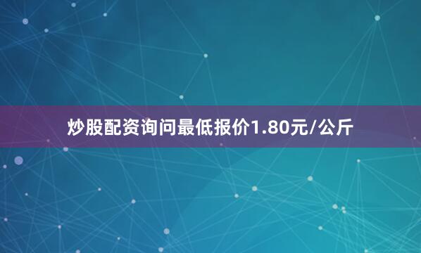 炒股配资询问最低报价1.80元/公斤