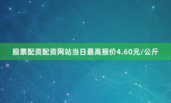 股票配资配资网站当日最高报价4.60元/公斤