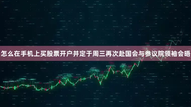怎么在手机上买股票开户并定于周三再次赴国会与参议院领袖会晤