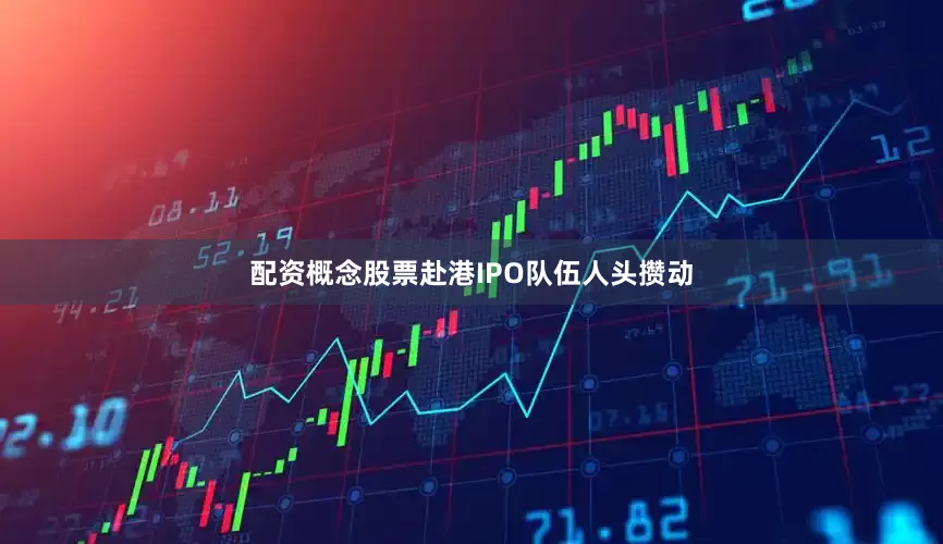 配资概念股票赴港IPO队伍人头攒动