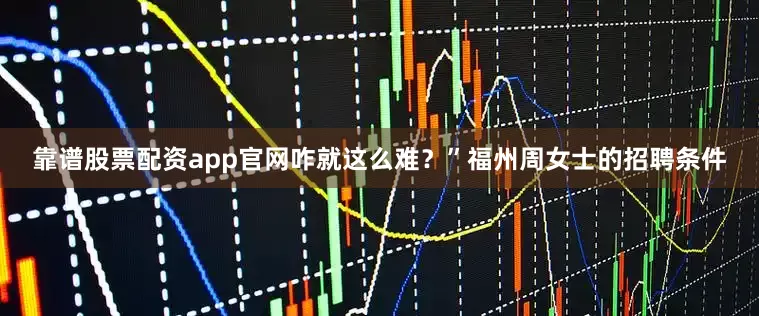 靠谱股票配资app官网咋就这么难？”福州周女士的招聘条件