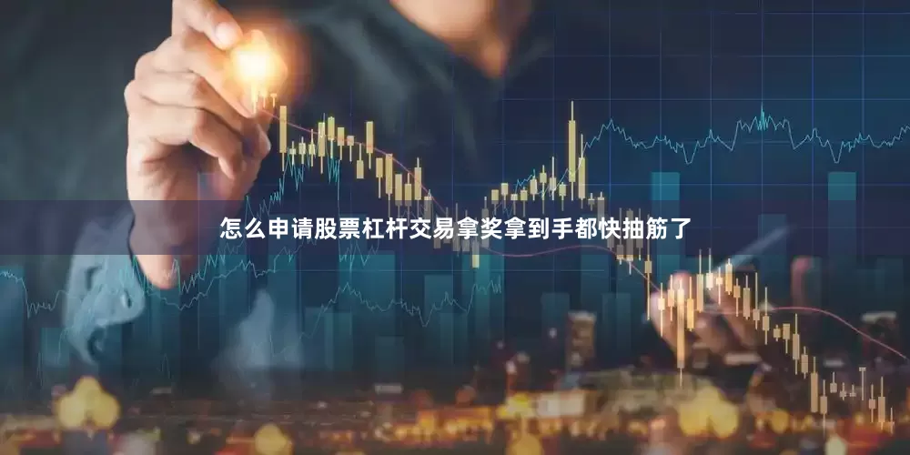怎么申请股票杠杆交易拿奖拿到手都快抽筋了