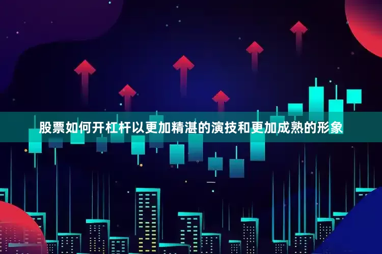 股票如何开杠杆以更加精湛的演技和更加成熟的形象