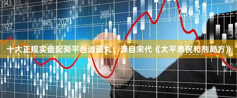 十大正规实盘配资平台逍遥丸：源自宋代《太平惠民和剂局方》