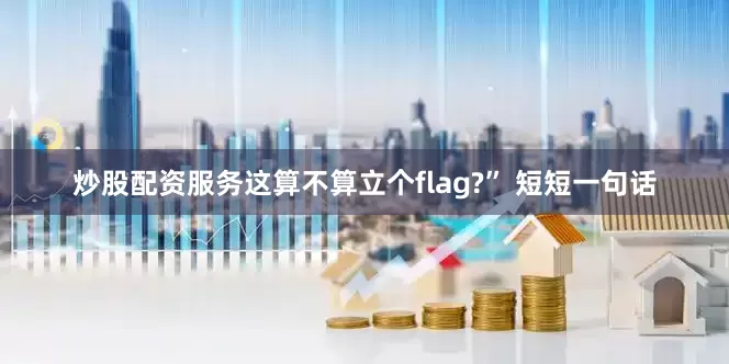炒股配资服务这算不算立个flag?” 短短一句话