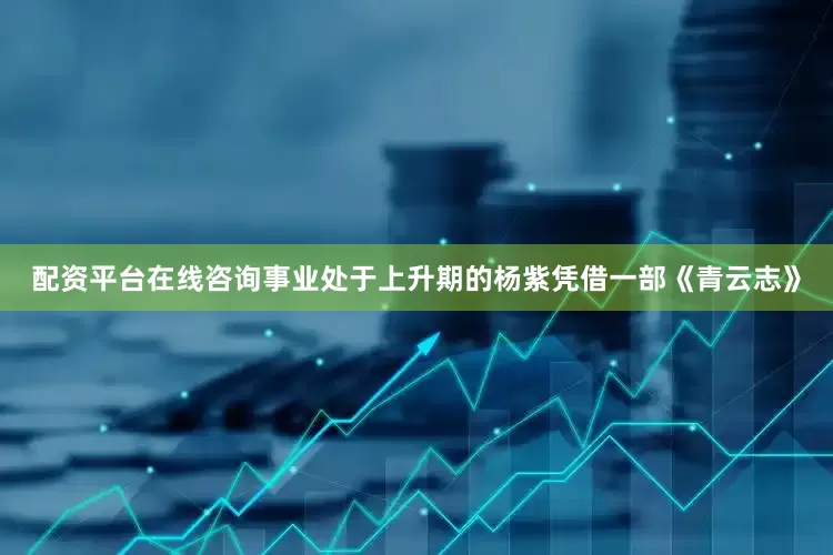 配资平台在线咨询事业处于上升期的杨紫凭借一部《青云志》