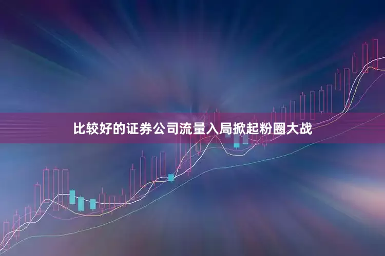 比较好的证券公司流量入局掀起粉圈大战