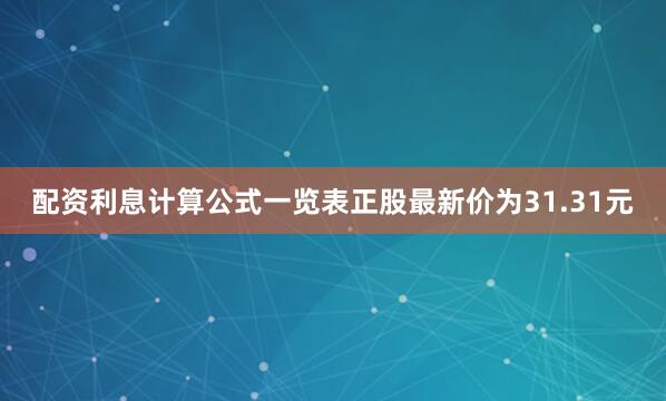 配资利息计算公式一览表正股最新价为31.31元