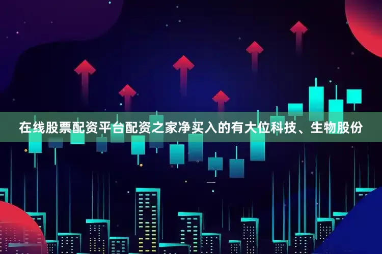 在线股票配资平台配资之家净买入的有大位科技、生物股份