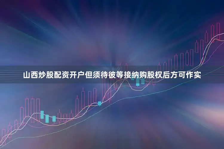 山西炒股配资开户但须待彼等接纳购股权后方可作实