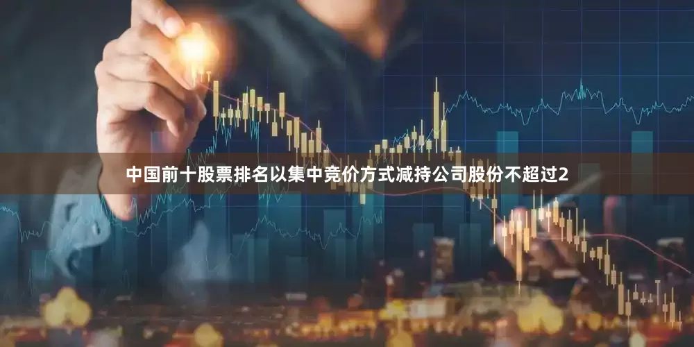 中国前十股票排名以集中竞价方式减持公司股份不超过2