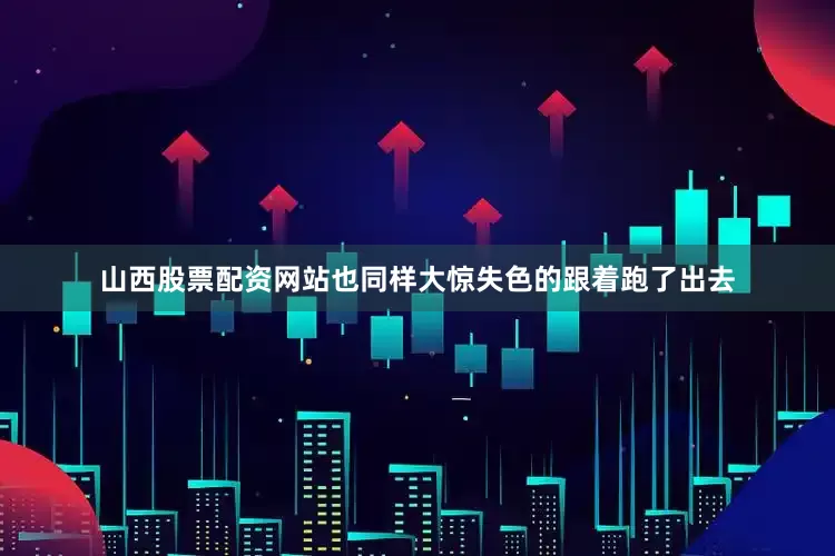 山西股票配资网站也同样大惊失色的跟着跑了出去