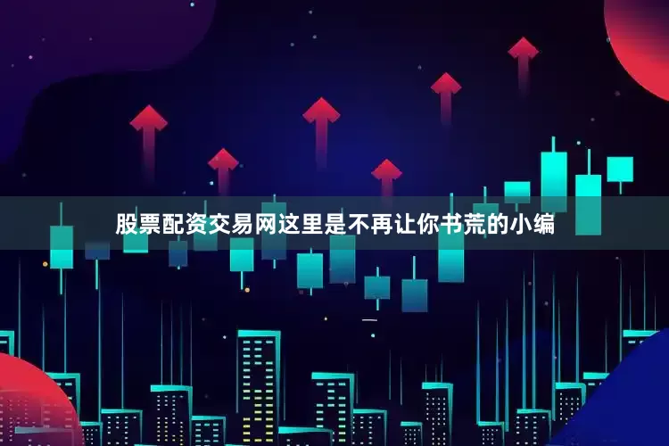 股票配资交易网这里是不再让你书荒的小编