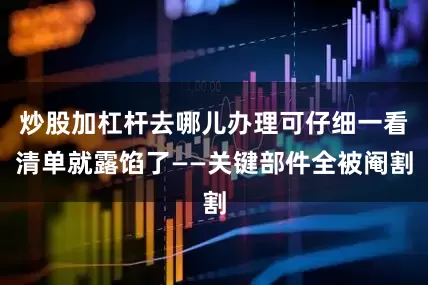 炒股加杠杆去哪儿办理可仔细一看清单就露馅了——关键部件全被阉割