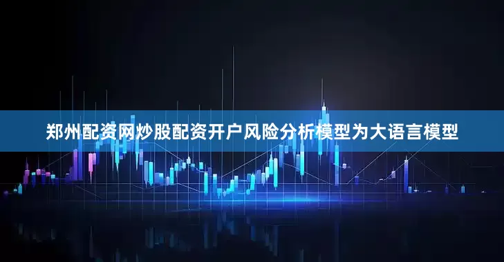 郑州配资网炒股配资开户风险分析模型为大语言模型