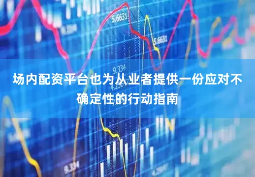 场内配资平台也为从业者提供一份应对不确定性的行动指南