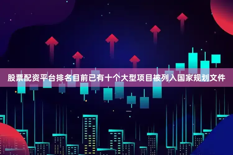 股票配资平台排名目前已有十个大型项目被列入国家规划文件