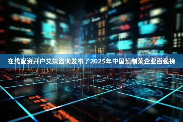 在线配资开户艾媒咨询发布了2025年中国预制菜企业百强榜