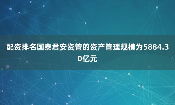 配资排名国泰君安资管的资产管理规模为5884.30亿元