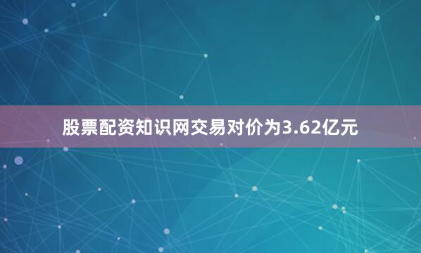 股票配资知识网交易对价为3.62亿元