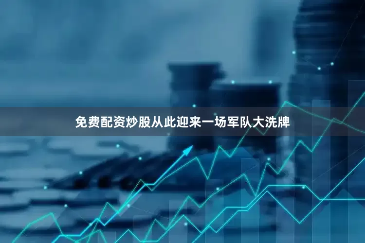 免费配资炒股从此迎来一场军队大洗牌