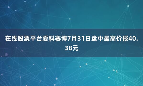 在线股票平台爱科赛博7月31日盘中最高价报40.38元