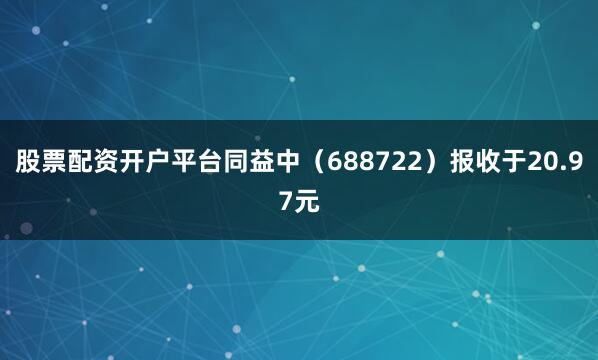股票配资开户平台同益中（688722）报收于20.97元