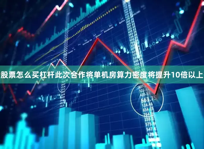 股票怎么买杠杆此次合作将单机房算力密度将提升10倍以上