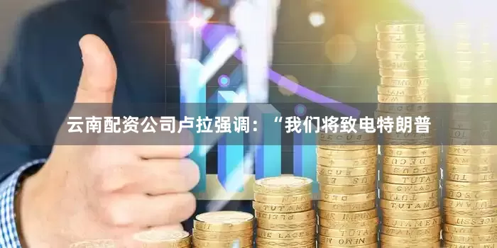 云南配资公司　　卢拉强调：“我们将致电特朗普