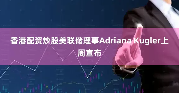 香港配资炒股　　美联储理事Adriana Kugler上周宣布