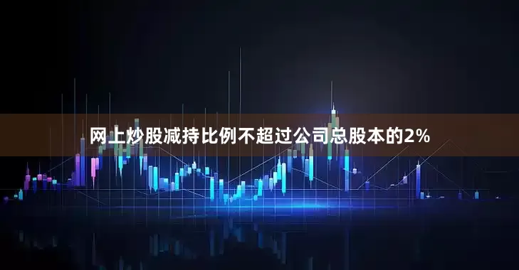 网上炒股减持比例不超过公司总股本的2%
