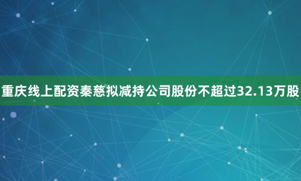 重庆线上配资秦慈拟减持公司股份不超过32.13万股
